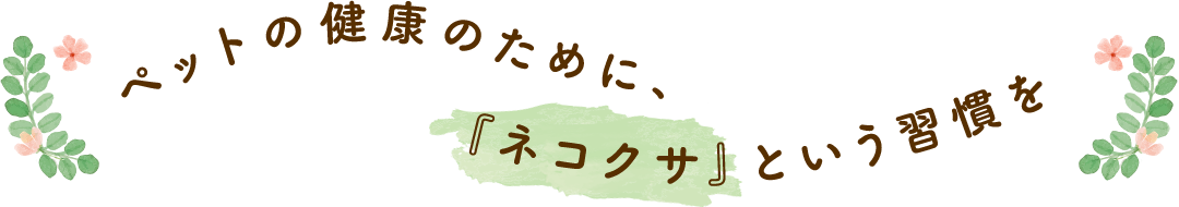 ペットの健康のために、『ネコクサ』という習慣を